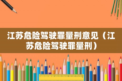 江蘇危險(xiǎn)駕駛罪量刑意見（江蘇危險(xiǎn)駕駛罪量刑）