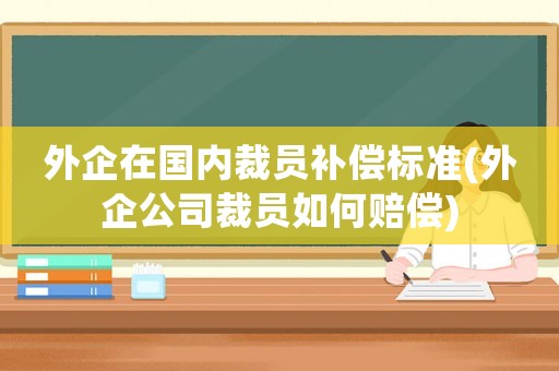 外企在國內裁員補償標準(外企公司裁員如何賠償)