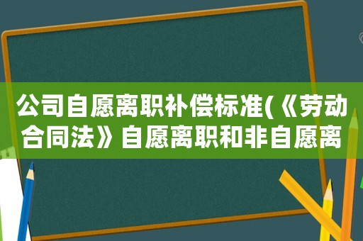 公司自愿離職補償標準(《勞動合同法》自愿離職和非自愿離職的如何賠償？)