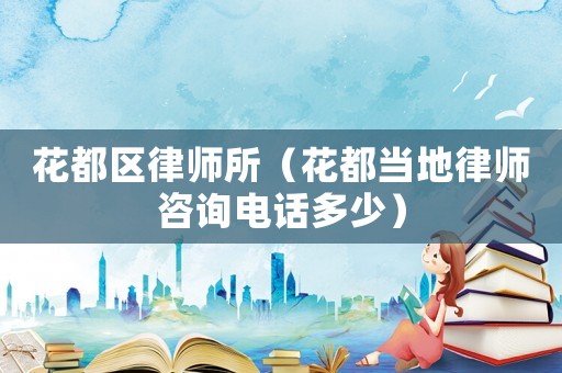 花都區律師所（花都當地律師咨詢電話多少）