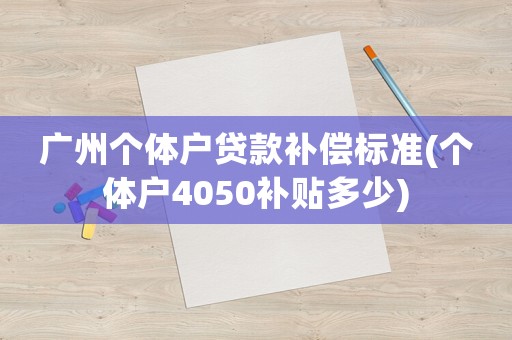 廣州個體戶貸款補償標(biāo)準(zhǔn)(個體戶4050補貼多少)