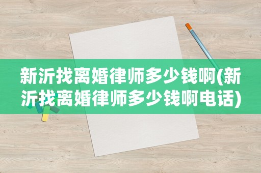 新沂找離婚律師多少錢啊(新沂找離婚律師多少錢啊電話)
