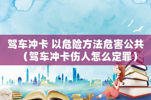 駕車沖卡 以危險方法危害公共（駕車沖卡傷人怎么定罪）