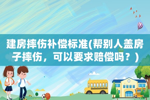 建房摔傷補(bǔ)償標(biāo)準(zhǔn)(幫別人蓋房子摔傷，可以要求賠償嗎？)
