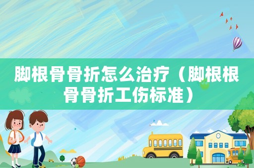 腳根骨骨折怎么治療（腳根根骨骨折工傷標準）