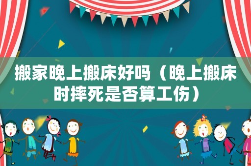 搬家晚上搬床好嗎（晚上搬床時摔死是否算工傷）