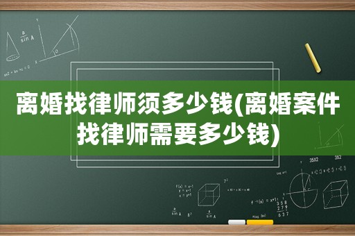 離婚找律師須多少錢(離婚案件找律師需要多少錢)