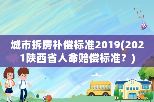 城市拆房補(bǔ)償標(biāo)準(zhǔn)2019(2021陜西省人命賠償標(biāo)準(zhǔn)？)