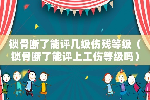 鎖骨斷了能評幾級傷殘等級（鎖骨斷了能評上工傷等級嗎）
