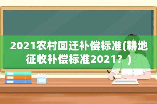 2021農村回遷補償標準(耕地征收補償標準2021？)
