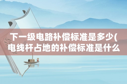 下一級電路補償標準是多少(電線桿占地的補償標準是什么？)