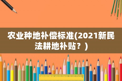 農業種地補償標準(2021新民法耕地補貼？)