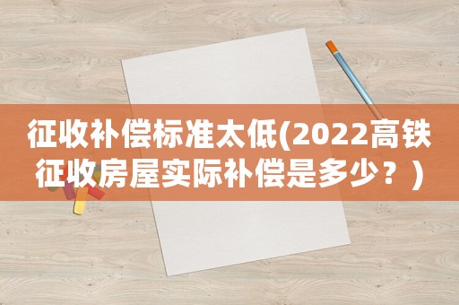 征收補(bǔ)償標(biāo)準(zhǔn)太低(2022高鐵征收房屋實(shí)際補(bǔ)償是多少？)