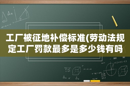 工廠被征地補償標準(勞動法規(guī)定工廠罰款最多是多少錢有嗎？)