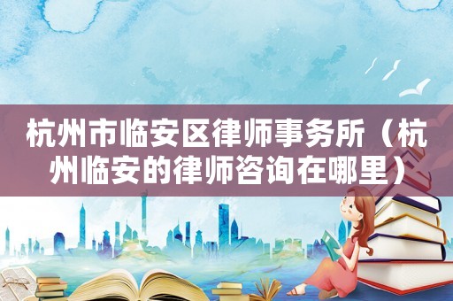 杭州市臨安區律師事務所（杭州臨安的律師咨詢在哪里）