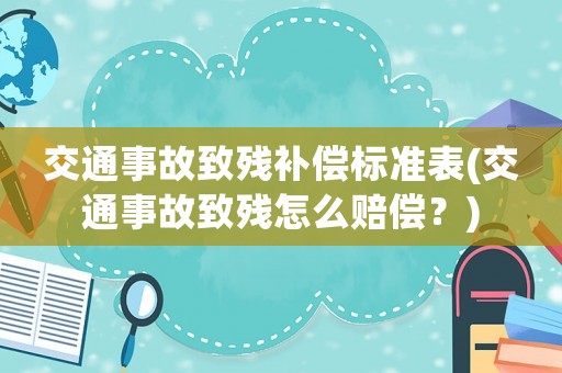 交通事故致殘補償標(biāo)準(zhǔn)表(交通事故致殘怎么賠償？)