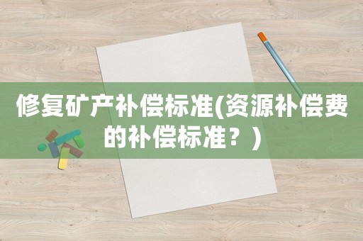 修復(fù)礦產(chǎn)補償標準(資源補償費的補償標準？)