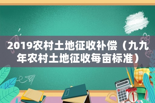 2019農村土地征收補償（九九年農村土地征收每畝標準）