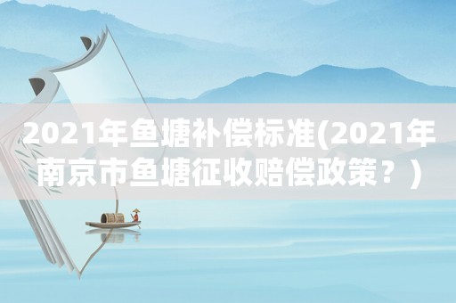 2021年魚塘補償標準(2021年南京市魚塘征收賠償政策？)