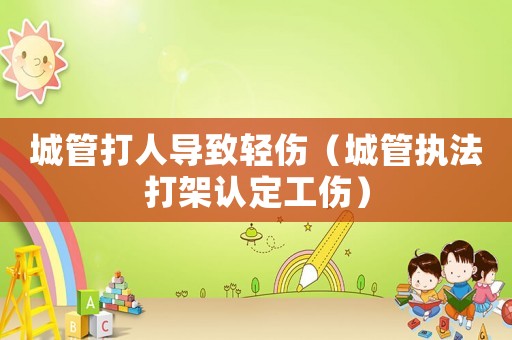 城管打人導致輕傷（城管執法打架認定工傷）