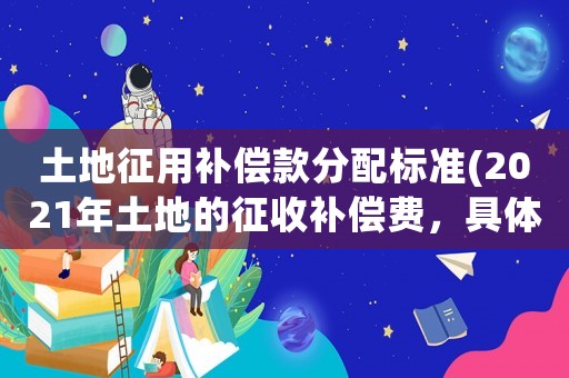 土地征用補償款分配標準(2021年土地的征收補償費，具體應如何分配)