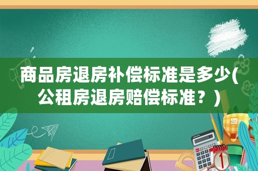 商品房退房補償標準是多少(公租房退房賠償標準？)