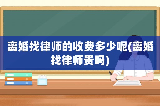 離婚找律師的收費(fèi)多少呢(離婚找律師貴嗎)
