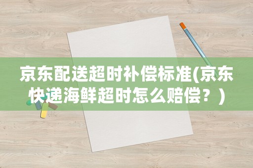 京東配送超時補償標準(京東快遞海鮮超時怎么賠償？)