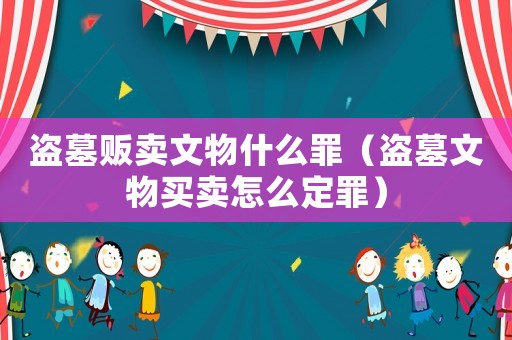 盜墓販賣(mài)文物什么罪（盜墓文物買(mǎi)賣(mài)怎么定罪）