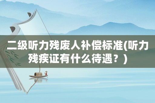 二級聽力殘廢人補償標準(聽力殘疾證有什么待遇？)
