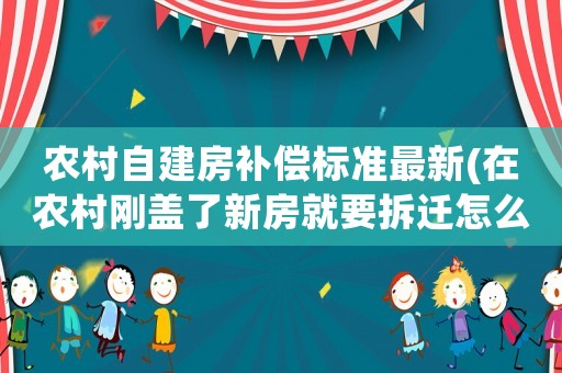 農村自建房補償標準最新(在農村剛蓋了新房就要拆遷怎么申請補償？新房和舊房補償一樣嗎？)