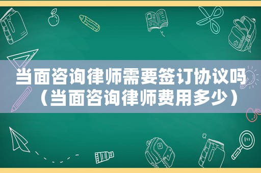 當面咨詢律師需要簽訂協(xié)議嗎（當面咨詢律師費用多少）
