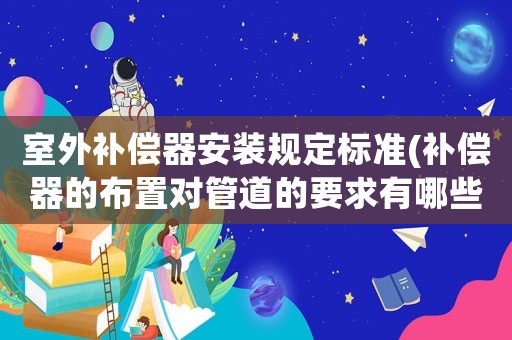 室外補償器安裝規定標準(補償器的布置對管道的要求有哪些？)