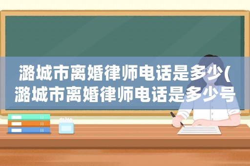 潞城市離婚律師電話是多少(潞城市離婚律師電話是多少號(hào)碼)