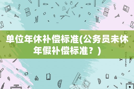 單位年休補償標準(公務員未休年假補償標準？)
