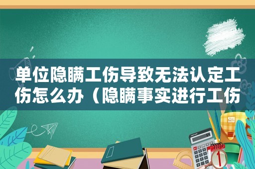 單位隱瞞工傷導(dǎo)致無(wú)法認(rèn)定工傷怎么辦（隱瞞事實(shí)進(jìn)行工傷傷殘等級(jí)鑒定）