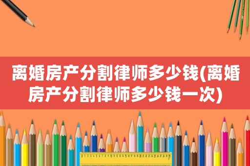 離婚房產分割律師多少錢(離婚房產分割律師多少錢一次)
