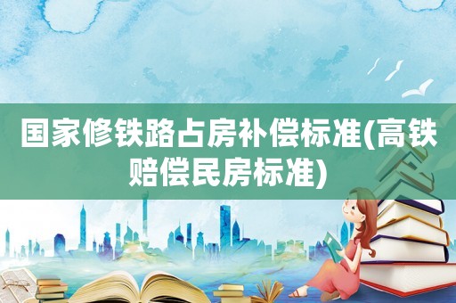 國家修鐵路占房補償標(biāo)準(zhǔn)(高鐵賠償民房標(biāo)準(zhǔn))