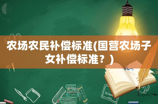 農(nóng)場農(nóng)民補(bǔ)償標(biāo)準(zhǔn)(國營農(nóng)場子女補(bǔ)償標(biāo)準(zhǔn)？)