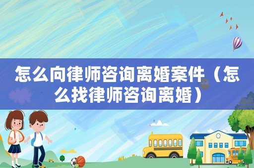 怎么向律師咨詢離婚案件（怎么找律師咨詢離婚）