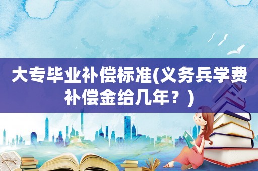 大專畢業(yè)補(bǔ)償標(biāo)準(zhǔn)(義務(wù)兵學(xué)費(fèi)補(bǔ)償金給幾年？)