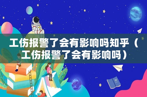 工傷報警了會有影響嗎知乎（工傷報警了會有影響嗎）