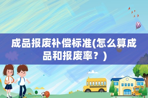 成品報廢補償標準(怎么算成品和報廢率？)
