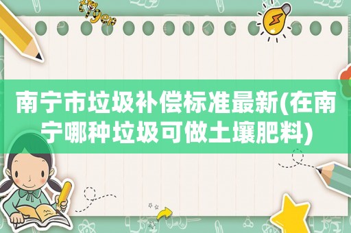 南寧市垃圾補償標準最新(在南寧哪種垃圾可做土壤肥料)
