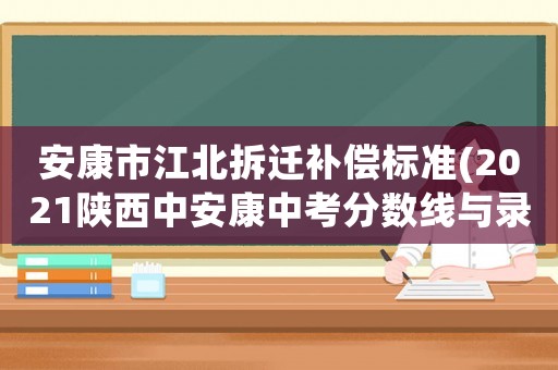 安康市江北拆遷補償標準(2021陜西中安康中考分數線與錄取線)