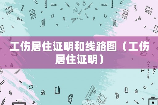 工傷居住證明和線路圖（工傷居住證明）