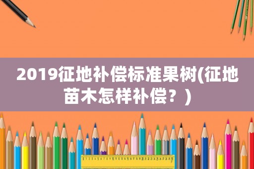2019征地補償標準果樹(征地苗木怎樣補償？)