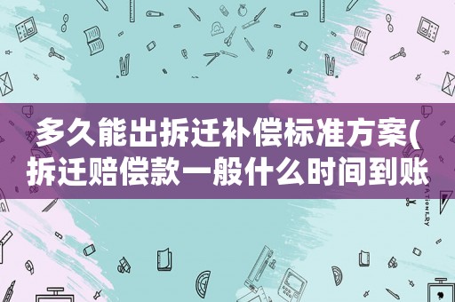 多久能出拆遷補償標準方案(拆遷賠償款一般什么時間到賬？)