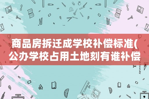 商品房拆遷成學(xué)校補(bǔ)償標(biāo)準(zhǔn)(公辦學(xué)校占用土地刻有誰補(bǔ)償？)