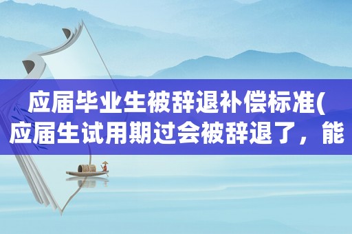 應屆畢業生被辭退補償標準(應屆生試用期過會被辭退了，能否獲得賠償，之前已經簽過三方協議？)